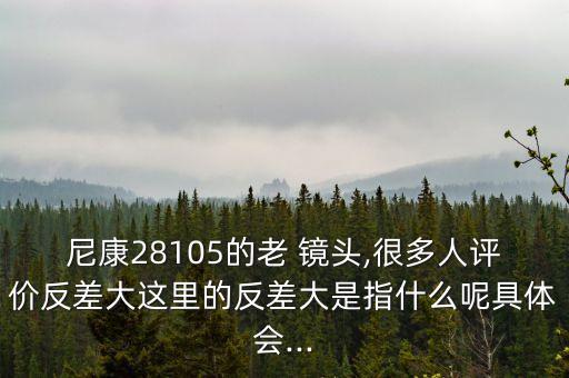 尼康28105的老 镜头,很多人评价反差大这里的反差大是指什么呢具体会...