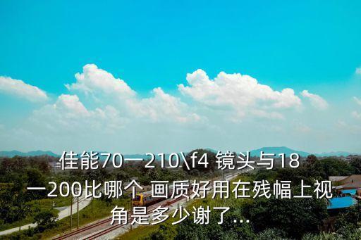 佳能70一210\f4 镜头与18一200比哪个 画质好用在残幅上视角是多少谢了...