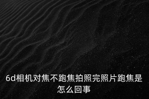 6d相机对焦不跑焦拍照完照片跑焦是怎么回事