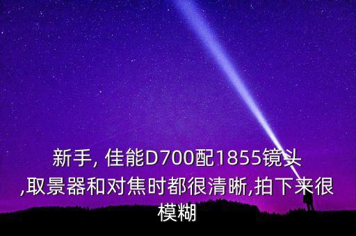 新手, 佳能D700配1855镜头,取景器和对焦时都很清晰,拍下来很模糊