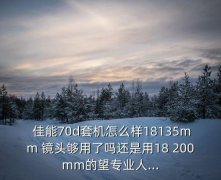 700d 佳能18一200镜头咋样,佳能7d单反相机使用教程