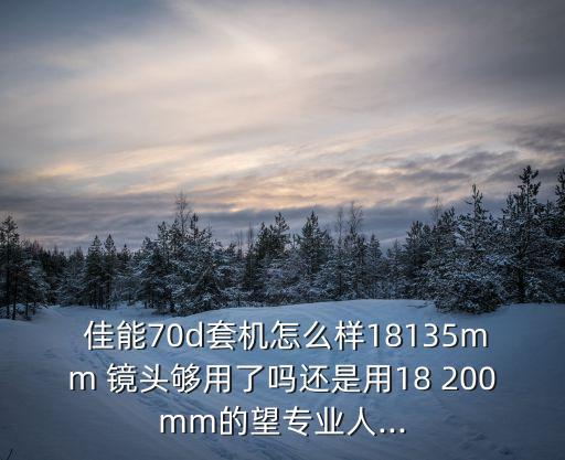  佳能70d套机怎么样18135mm 镜头够用了吗还是用18 200mm的望专业人...