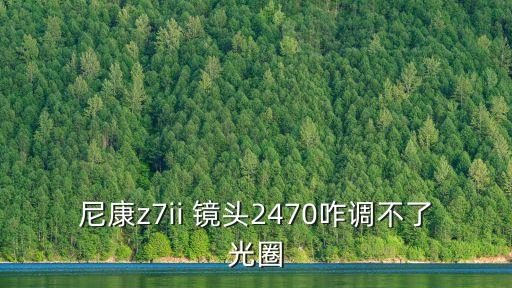 尼康z7ii 镜头2470咋调不了光圈