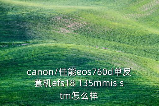 canon/佳能eos760d单反套机efs18 135mmis stm怎么样