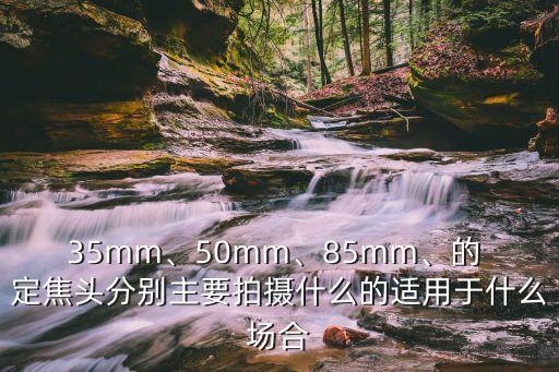 35mm、50mm、85mm、的 定焦头分别主要拍摄什么的适用于什么场合