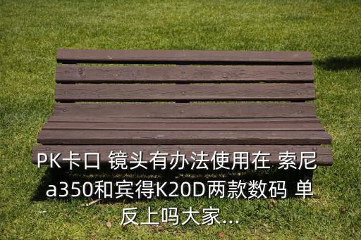 PK卡口 镜头有办法使用在 索尼 a350和宾得K20D两款数码 单反上吗大家...