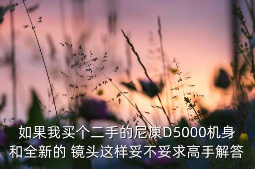 如果我买个二手的尼康D5000机身和全新的 镜头这样妥不妥求高手解答