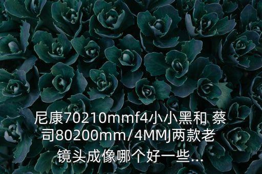 尼康70210mmf4小小黑和 蔡司80200mm/4MMJ两款老 镜头成像哪个好一些...