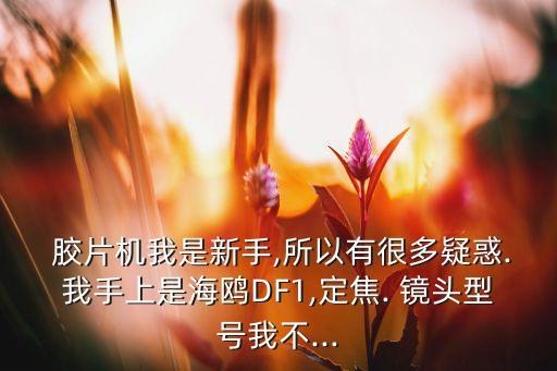  胶片机我是新手,所以有很多疑惑.我手上是海鸥DF1,定焦. 镜头型号我不...